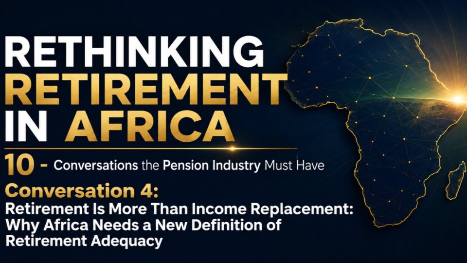 Rethinking Retirement in Africa: 10 Conversations the Pension Industry Must Have. Conversation 4: Retirement Is More Than Income Replacement.