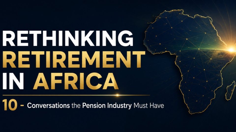 Rethinking Retirement in Africa: 10 Conversations the Pension Industry Must Have